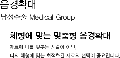 음경확대 
            남성수술 Medical Group 
            체형에 맞는 맞춤형 음경확대 
            재료에 나를 맞추는 시술이 아닌,
            나의 체형에 맞는 최적화된 재료의 선택이 중요합니다.